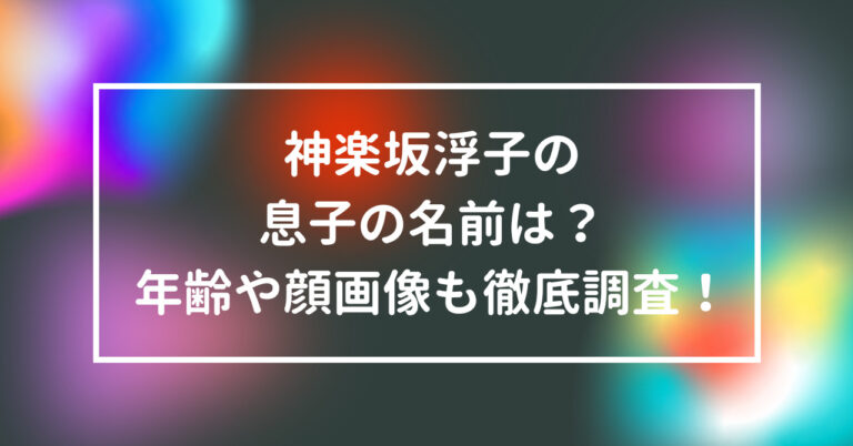 神楽坂浮子 息子 名前 年齢 顔 画像